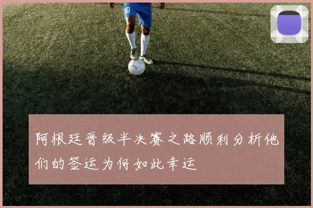 阿根廷晋级半决赛之路顺利分析他们的签运为何如此幸运