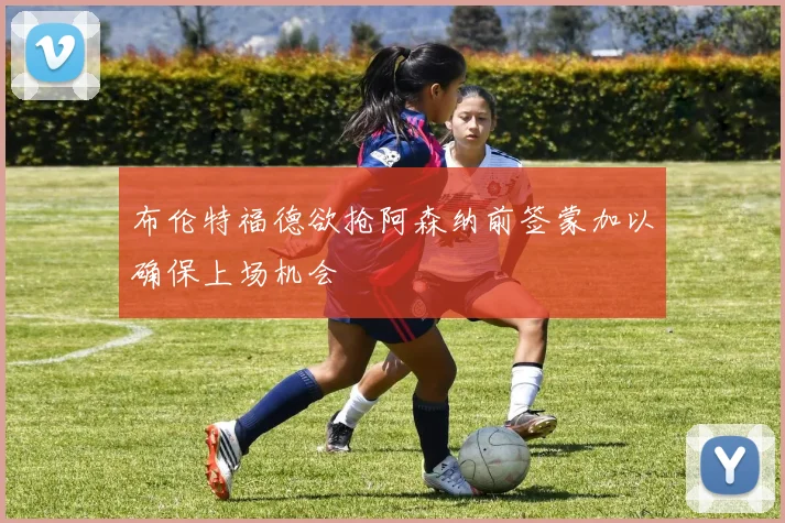 布伦特福德欲抢阿森纳前签蒙加以确保上场机会