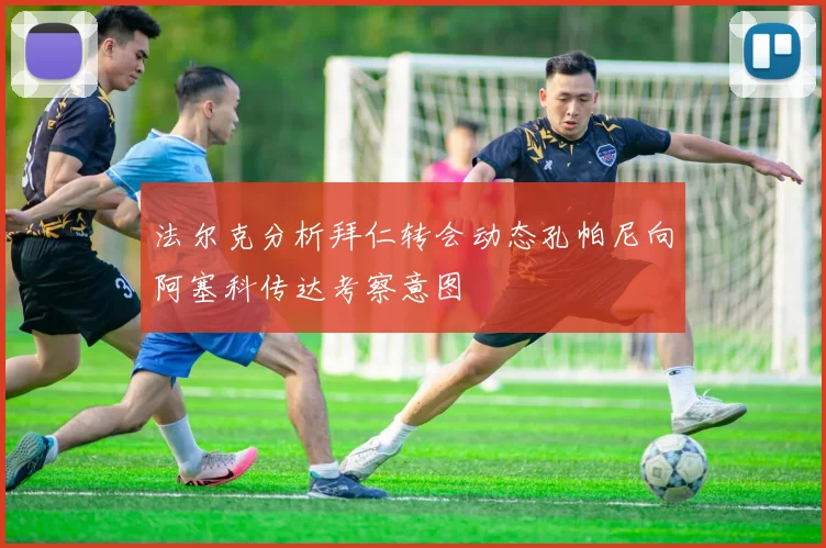 法尔克分析拜仁转会动态孔帕尼向阿塞科传达考察意图