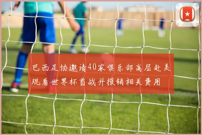 巴西足协邀请40家俱乐部高层赴美观看世界杯首战并报销相关费用