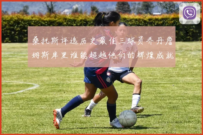 桑托斯评选历史最佳三球员乔丹詹姆斯库里谁能超越他们的辉煌成就