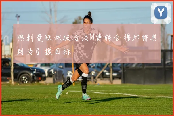 热刺曼联积极洽谈M费转会穆帅将其列为引援目标