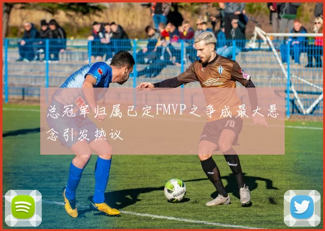 总冠军归属已定FMVP之争成最大悬念引发热议