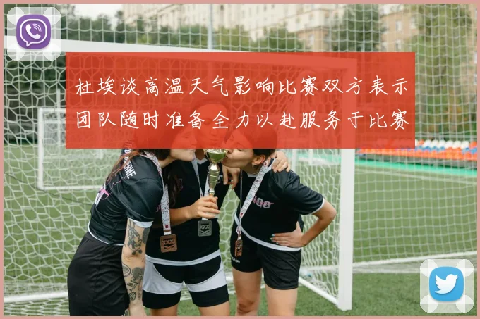 杜埃谈高温天气影响比赛双方表示团队随时准备全力以赴服务于比赛