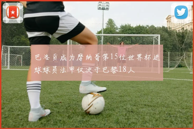 巴洛贡成为摩纳哥第15位世界杯进球球员法甲仅次于巴黎18人