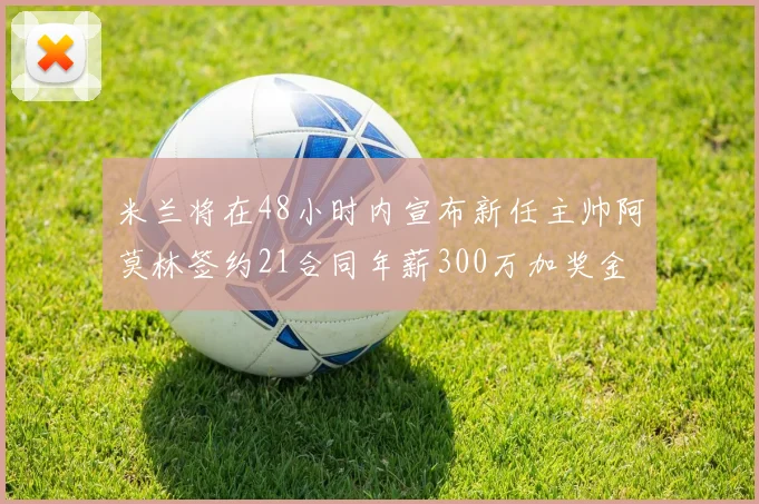 米兰将在48小时内宣布新任主帅阿莫林签约21合同年薪300万加奖金